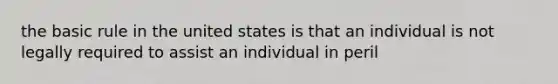 the basic rule in the united states is that an individual is not legally required to assist an individual in peril