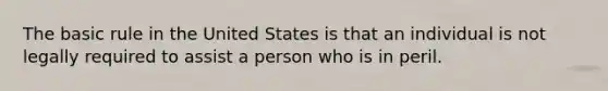 The basic rule in the United States is that an individual is not legally required to assist a person who is in peril.