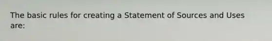 The basic rules for creating a Statement of Sources and Uses are: