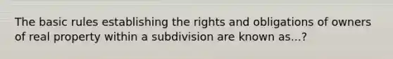 The basic rules establishing the rights and obligations of owners of real property within a subdivision are known as...?