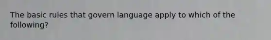 The basic rules that govern language apply to which of the following?