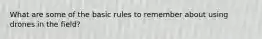 What are some of the basic rules to remember about using drones in the field?