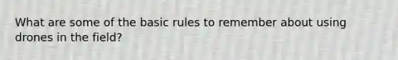 What are some of the basic rules to remember about using drones in the field?