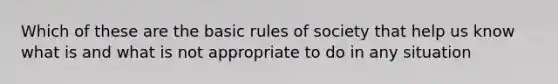 Which of these are the basic rules of society that help us know what is and what is not appropriate to do in any situation