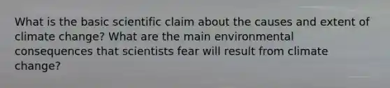 What is the basic scientific claim about the causes and extent of climate change? What are the main environmental consequences that scientists fear will result from climate change?