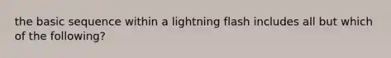 the basic sequence within a lightning flash includes all but which of the following?