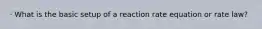 · What is the basic setup of a reaction rate equation or rate law?