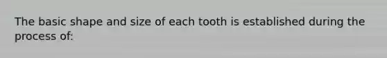 The basic shape and size of each tooth is established during the process of: