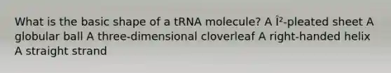 What is the basic shape of a tRNA molecule? A Î²-pleated sheet A globular ball A three-dimensional cloverleaf A right-handed helix A straight strand