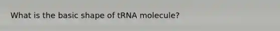 What is the basic shape of tRNA molecule?