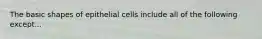 The basic shapes of epithelial cells include all of the following except...