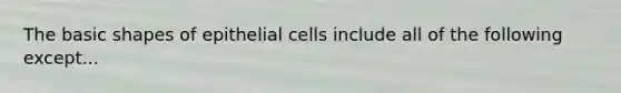 The basic shapes of epithelial cells include all of the following except...