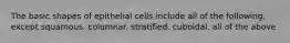 The basic shapes of epithelial cells include all of the following, except squamous. columnar. stratified. cuboidal. all of the above