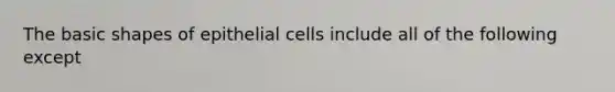 The basic shapes of epithelial cells include all of the following except