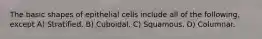 The basic shapes of epithelial cells include all of the following, except A) Stratified. B) Cuboidal. C) Squamous. D) Columnar.