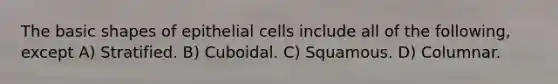 The basic shapes of epithelial cells include all of the following, except A) Stratified. B) Cuboidal. C) Squamous. D) Columnar.