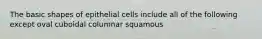 The basic shapes of epithelial cells include all of the following except oval cuboidal columnar squamous