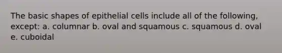 The basic shapes of epithelial cells include all of the following, except: a. columnar b. oval and squamous c. squamous d. oval e. cuboidal