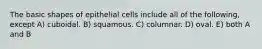 The basic shapes of epithelial cells include all of the following, except A) cuboidal. B) squamous. C) columnar. D) oval. E) both A and B