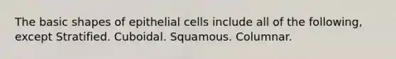 The basic shapes of epithelial cells include all of the following, except Stratified. Cuboidal. Squamous. Columnar.