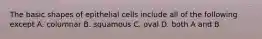 The basic shapes of epithelial cells include all of the following except A. columnar B. squamous C. oval D. both A and B