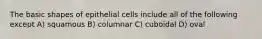 The basic shapes of epithelial cells include all of the following except A) squamous B) columnar C) cuboidal D) oval