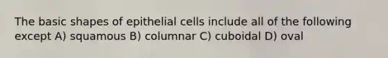 The basic shapes of epithelial cells include all of the following except A) squamous B) columnar C) cuboidal D) oval