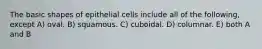 The basic shapes of epithelial cells include all of the following, except A) oval. B) squamous. C) cuboidal. D) columnar. E) both A and B