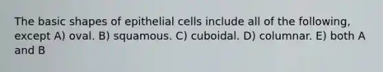 The basic shapes of epithelial cells include all of the following, except A) oval. B) squamous. C) cuboidal. D) columnar. E) both A and B