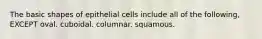 The basic shapes of epithelial cells include all of the following, EXCEPT oval. cuboidal. columnar. squamous.