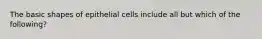 The basic shapes of epithelial cells include all but which of the following?