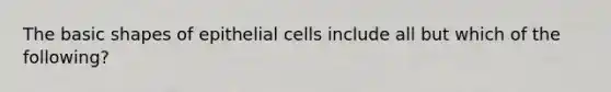 The basic shapes of epithelial cells include all but which of the following?