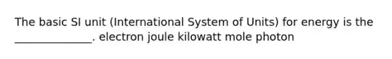 The basic SI unit (International System of Units) for energy is the ______________. electron joule kilowatt mole photon