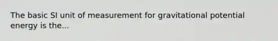 The basic SI unit of measurement for gravitational potential energy is the...