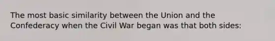 The most basic similarity between the Union and the Confederacy when the Civil War began was that both sides: