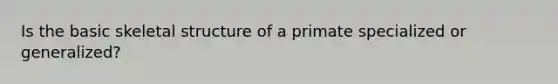 Is the basic skeletal structure of a primate specialized or generalized?