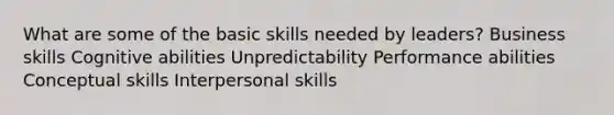 What are some of the basic skills needed by leaders? Business skills Cognitive abilities Unpredictability Performance abilities Conceptual skills Interpersonal skills