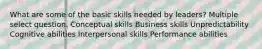 What are some of the basic skills needed by leaders? Multiple select question. Conceptual skills Business skills Unpredictability Cognitive abilities Interpersonal skills Performance abilities