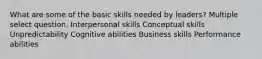 What are some of the basic skills needed by leaders? Multiple select question. Interpersonal skills Conceptual skills Unpredictability Cognitive abilities Business skills Performance abilities