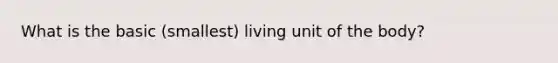 What is the basic (smallest) living unit of the body?