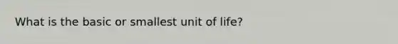 What is the basic or smallest unit of life?