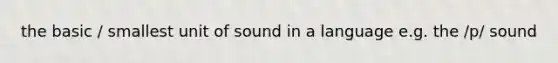 the basic / smallest unit of sound in a language e.g. the /p/ sound