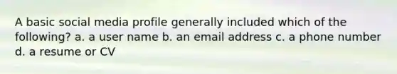 A basic social media profile generally included which of the following? a. a user name b. an email address c. a phone number d. a resume or CV