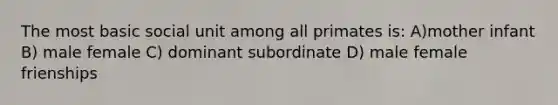 The most basic social unit among all primates is: A)mother infant B) male female C) dominant subordinate D) male female frienships