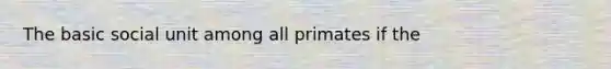 The basic social unit among all primates if the