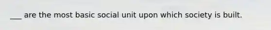 ___ are the most basic social unit upon which society is built.