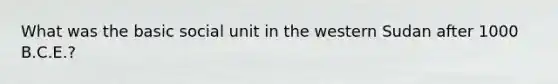 What was the basic social unit in the western Sudan after 1000 B.C.E.?