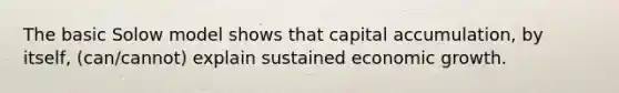 The basic Solow model shows that capital accumulation, by itself, (can/cannot) explain sustained economic growth.