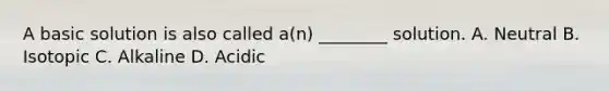 A basic solution is also called a(n) ________ solution. A. Neutral B. Isotopic C. Alkaline D. Acidic