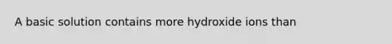 A basic solution contains more hydroxide ions than